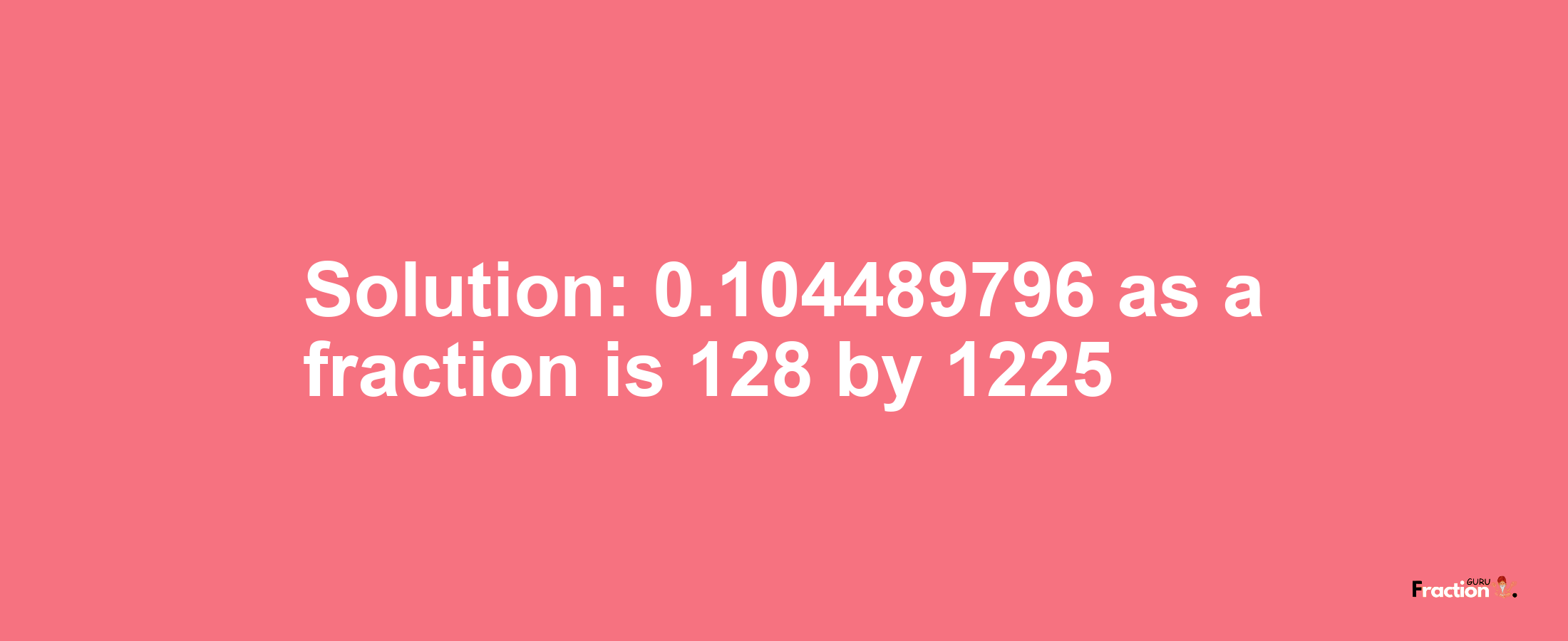 Solution:0.104489796 as a fraction is 128/1225